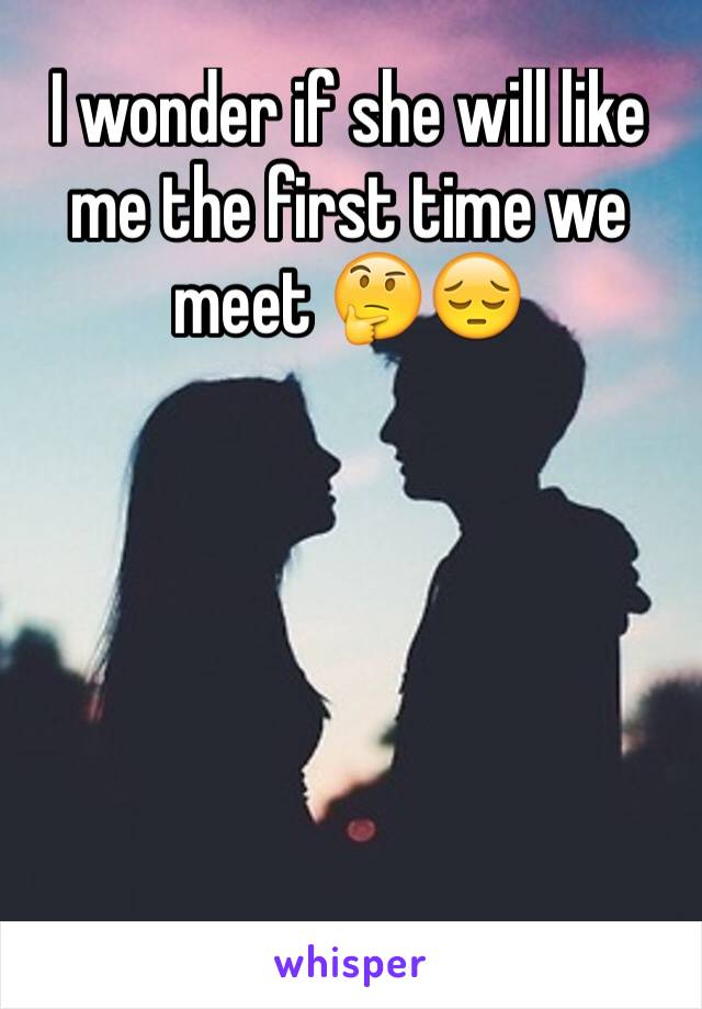 I wonder if she will like me the first time we meet 🤔😔
