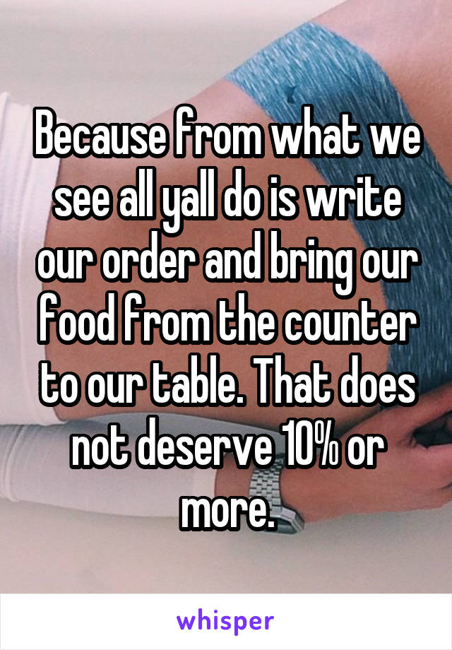 Because from what we see all yall do is write our order and bring our food from the counter to our table. That does not deserve 10% or more.
