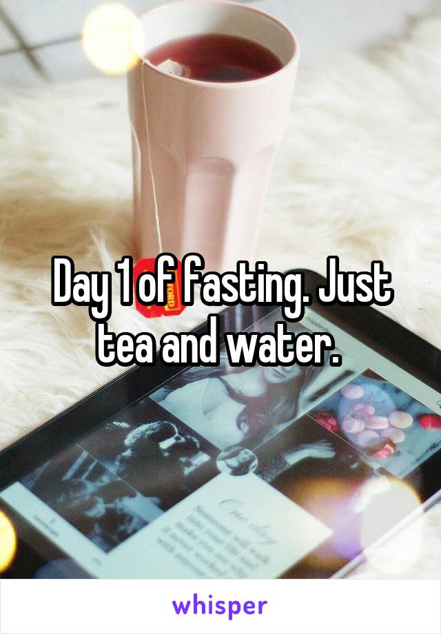 Day 1 of fasting. Just tea and water. 