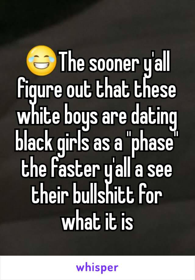 😂The sooner y'all figure out that these white boys are dating black girls as a "phase" the faster y'all a see their bullshitt for what it is