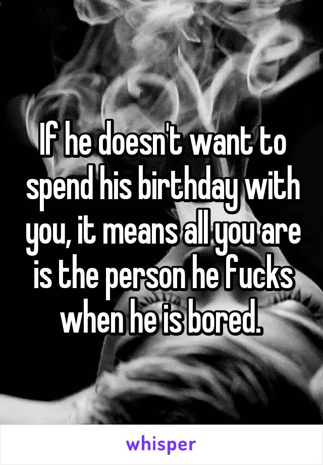 If he doesn't want to spend his birthday with you, it means all you are is the person he fucks when he is bored. 