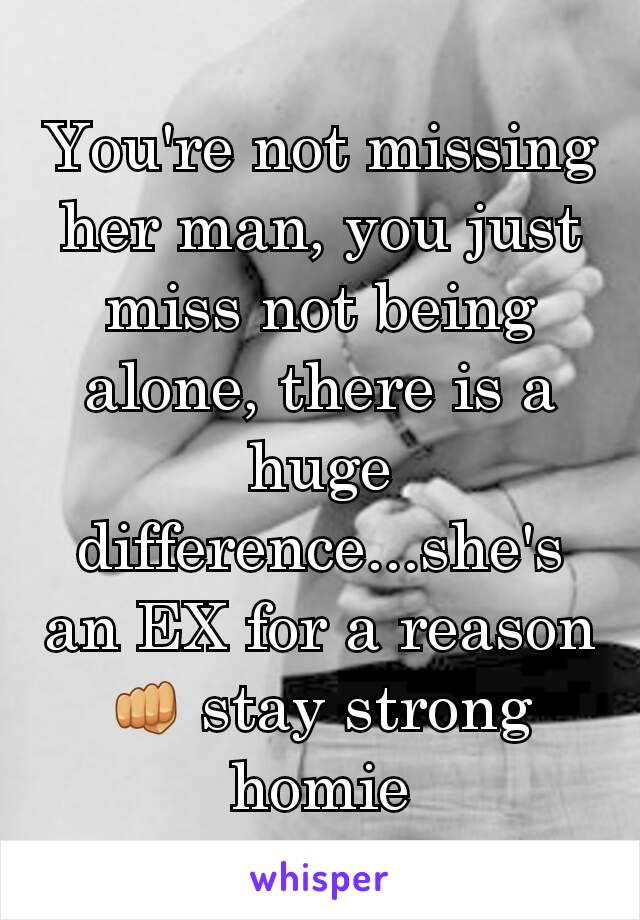 You're not missing her man, you just miss not being alone, there is a huge difference...she's an EX for a reason 👊 stay strong homie