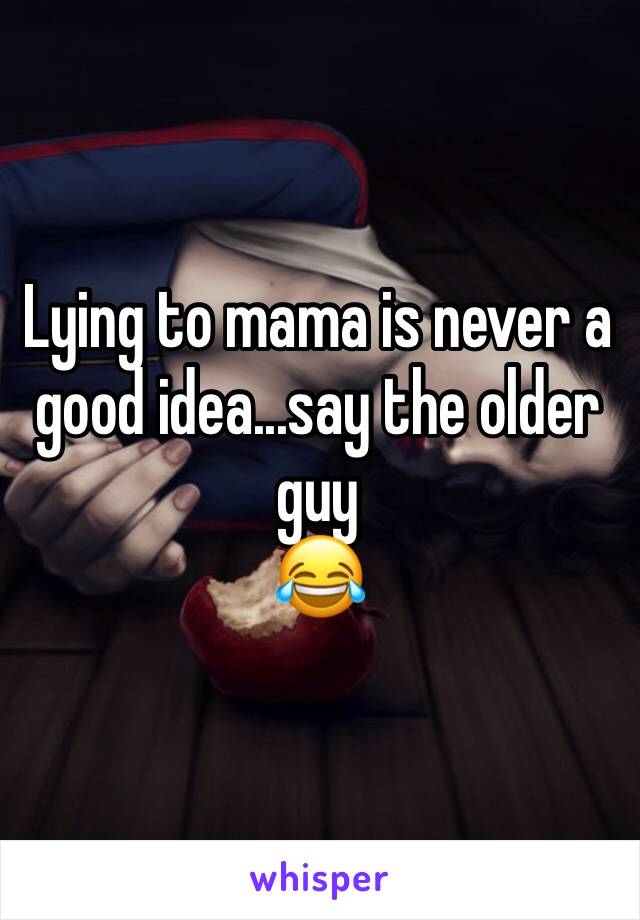 Lying to mama is never a good idea...say the older guy
😂