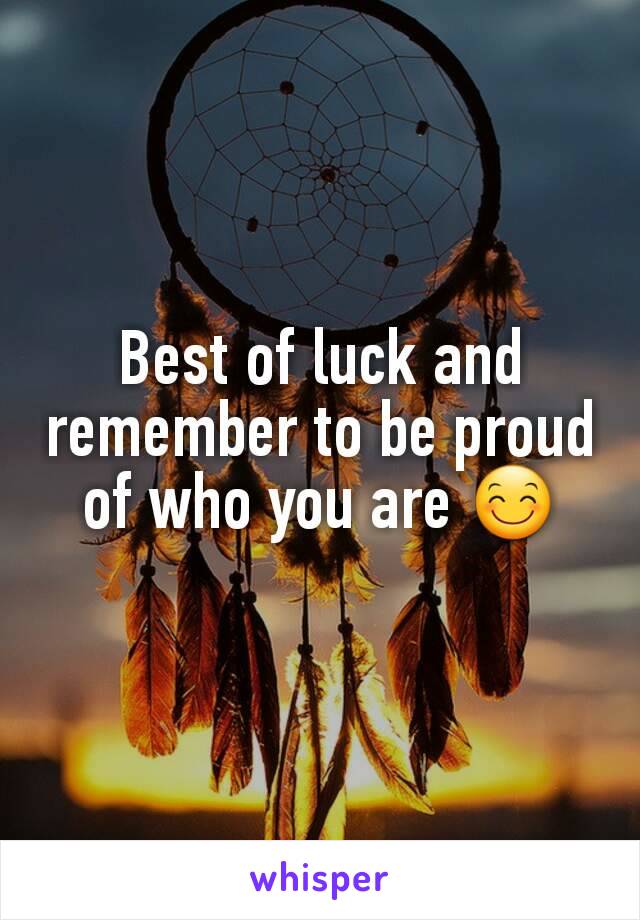 Best of luck and remember to be proud of who you are 😊