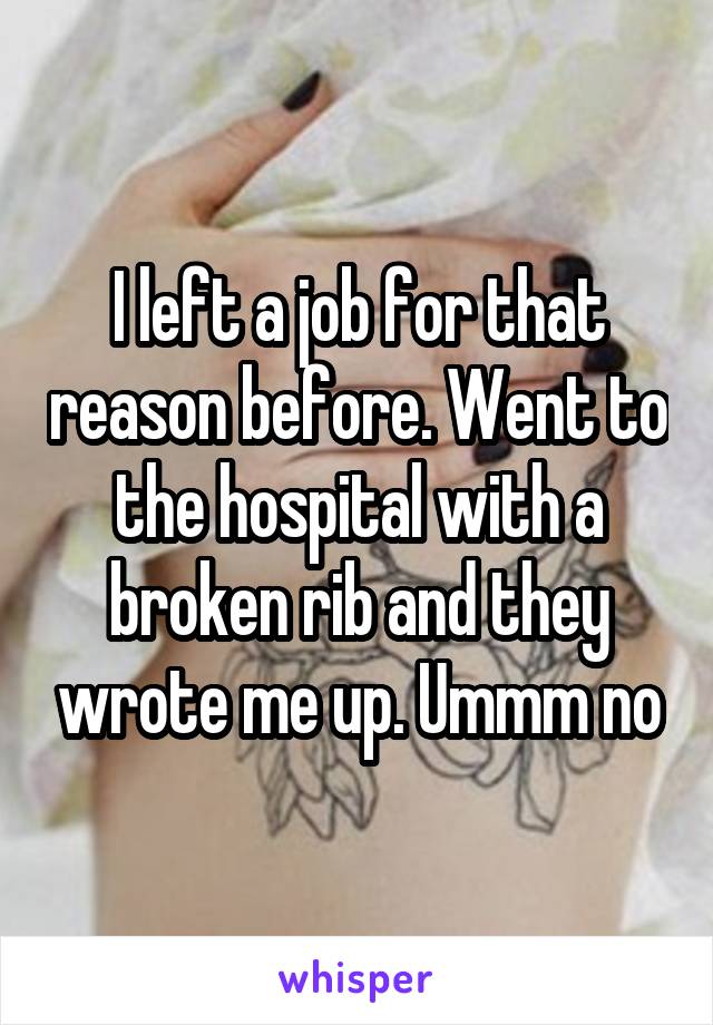 I left a job for that reason before. Went to the hospital with a broken rib and they wrote me up. Ummm no