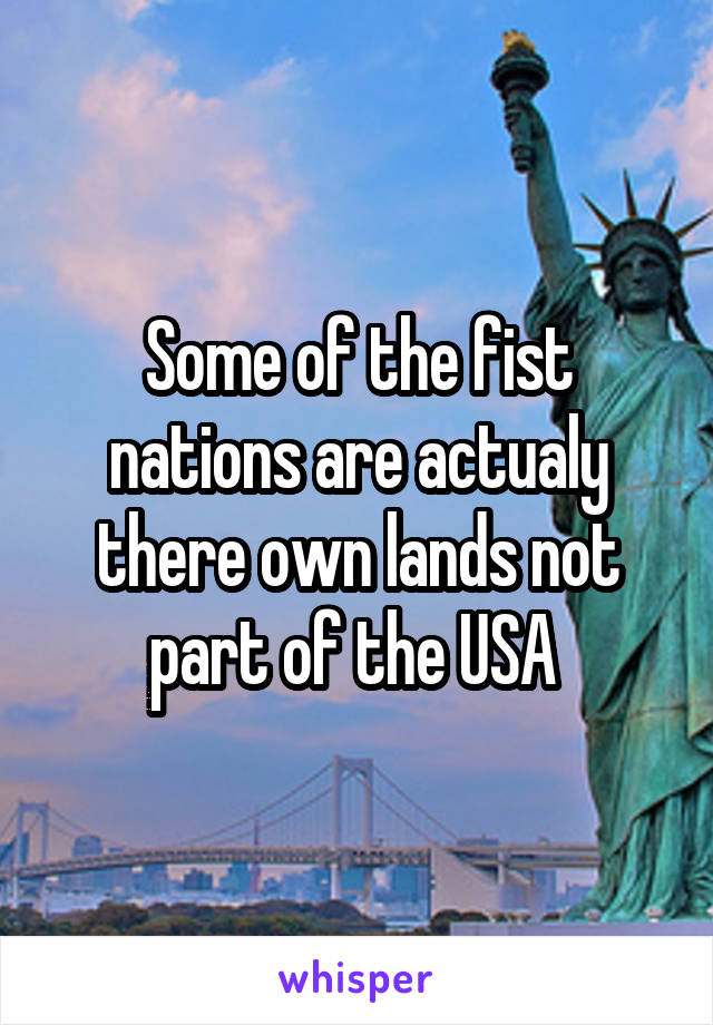 Some of the fist nations are actualy there own lands not part of the USA 