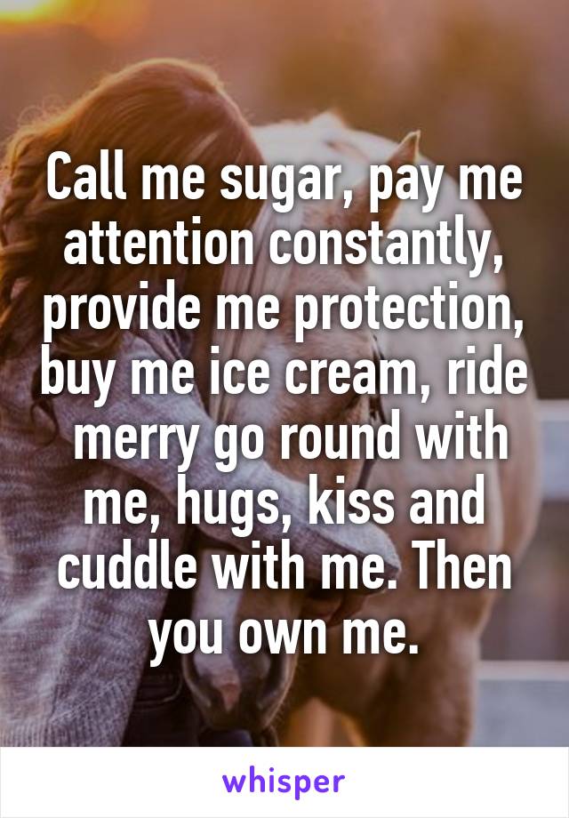 Call me sugar, pay me attention constantly, provide me protection, buy me ice cream, ride  merry go round with me, hugs, kiss and cuddle with me. Then you own me.