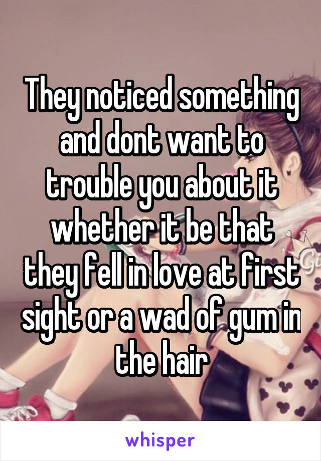 They noticed something and dont want to trouble you about it whether it be that they fell in love at first sight or a wad of gum in the hair
