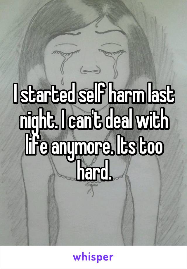 I started self harm last night. I can't deal with life anymore. Its too hard.