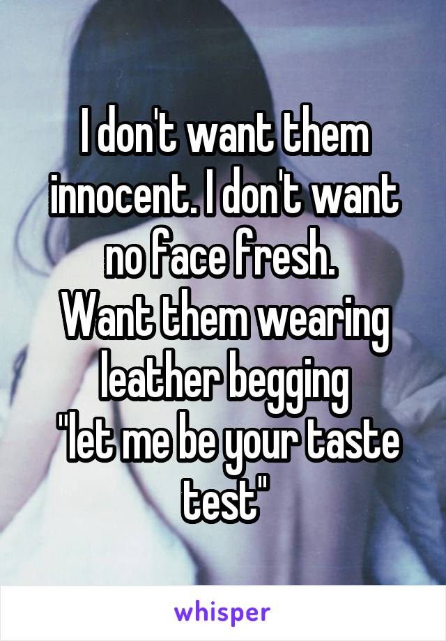 I don't want them innocent. I don't want no face fresh. 
Want them wearing leather begging
 "let me be your taste test''