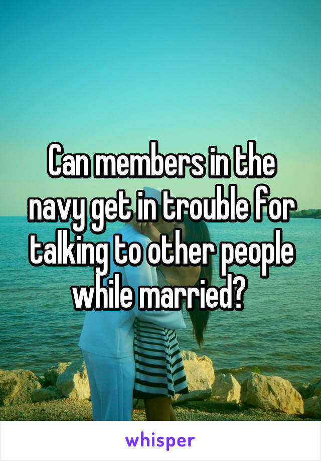 Can members in the navy get in trouble for talking to other people while married? 
