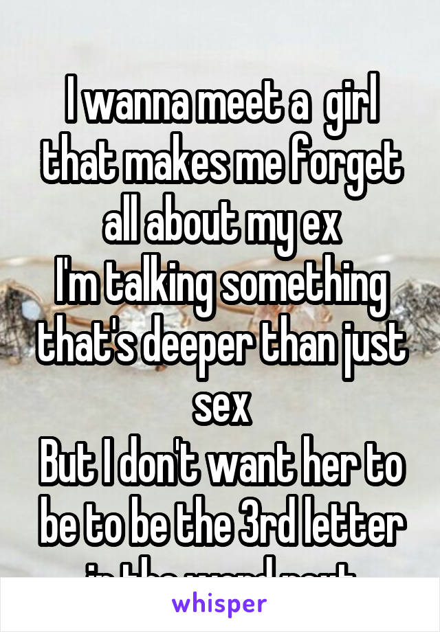 
I wanna meet a  girl that makes me forget all about my ex
I'm talking something that's deeper than just sex
But I don't want her to be to be the 3rd letter in the word next
