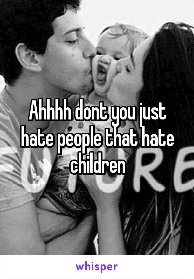 Ahhhh dont you just hate people that hate children