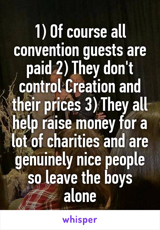 1) Of course all convention guests are paid 2) They don't control Creation and their prices 3) They all help raise money for a lot of charities and are genuinely nice people so leave the boys alone