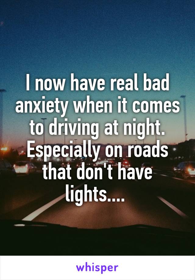 I now have real bad anxiety when it comes to driving at night. Especially on roads that don't have lights.... 