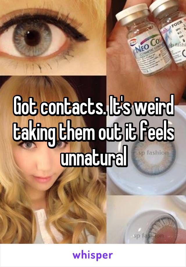Got contacts. It's weird taking them out it feels unnatural
