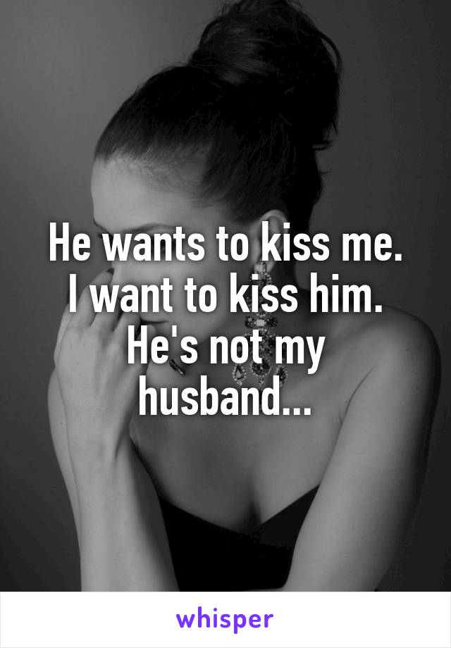 He wants to kiss me.
I want to kiss him.
He's not my husband...