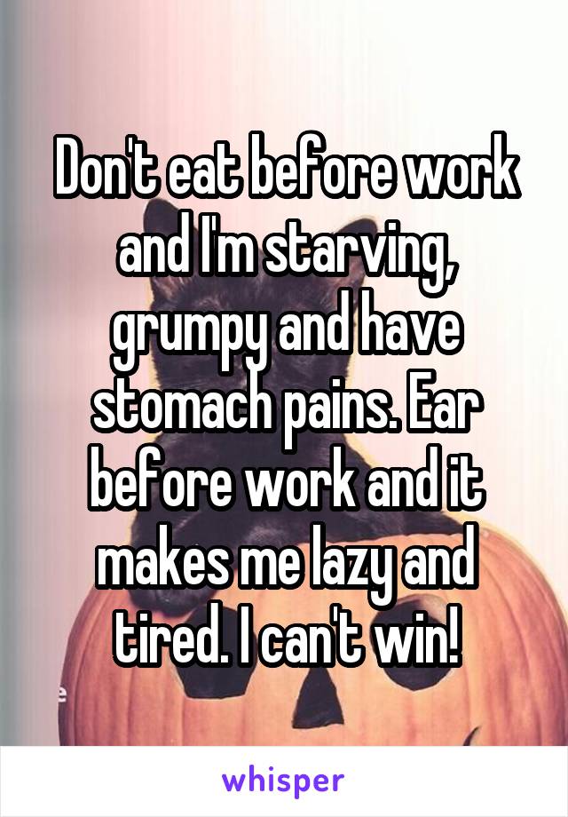 Don't eat before work and I'm starving, grumpy and have stomach pains. Ear before work and it makes me lazy and tired. I can't win!