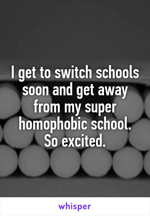 I get to switch schools soon and get away from my super homophobic school.
So excited.
