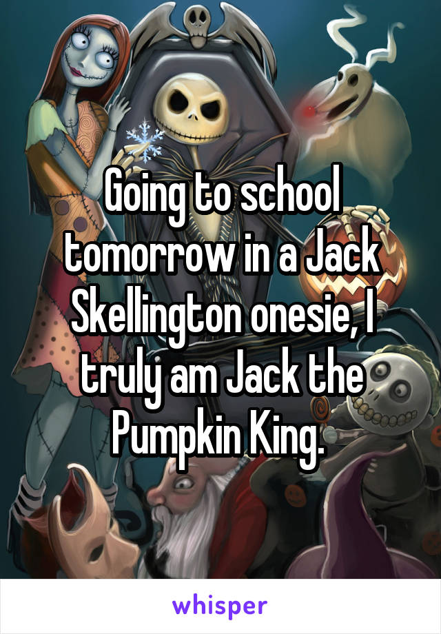 Going to school tomorrow in a Jack Skellington onesie, I truly am Jack the Pumpkin King. 