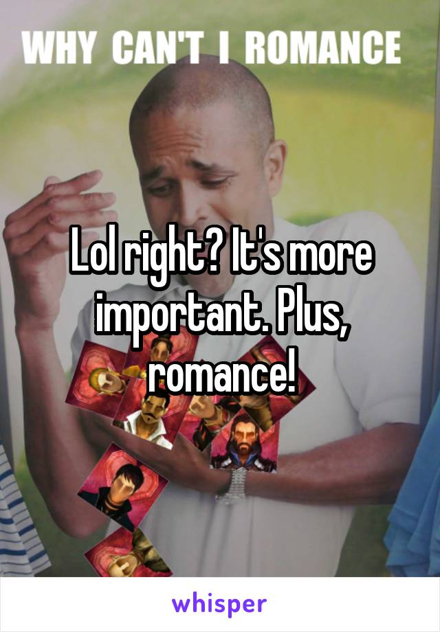 Lol right? It's more important. Plus, romance!