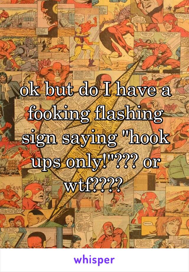 ok but do I have a fooking flashing sign saying "hook ups only!"??? or wtf???? 