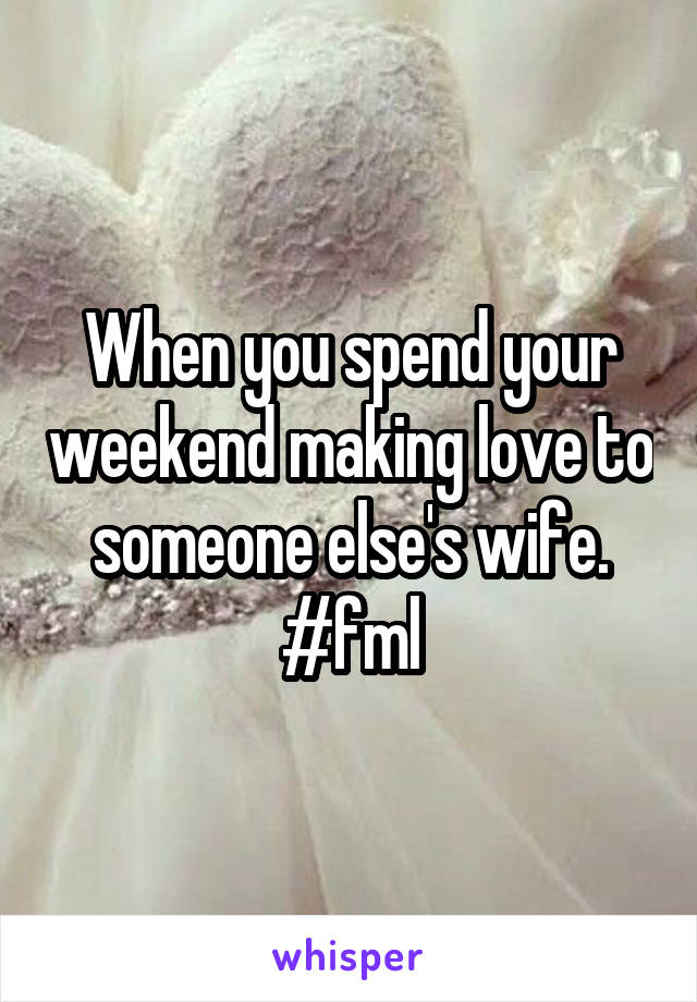 When you spend your weekend making love to someone else's wife. #fml