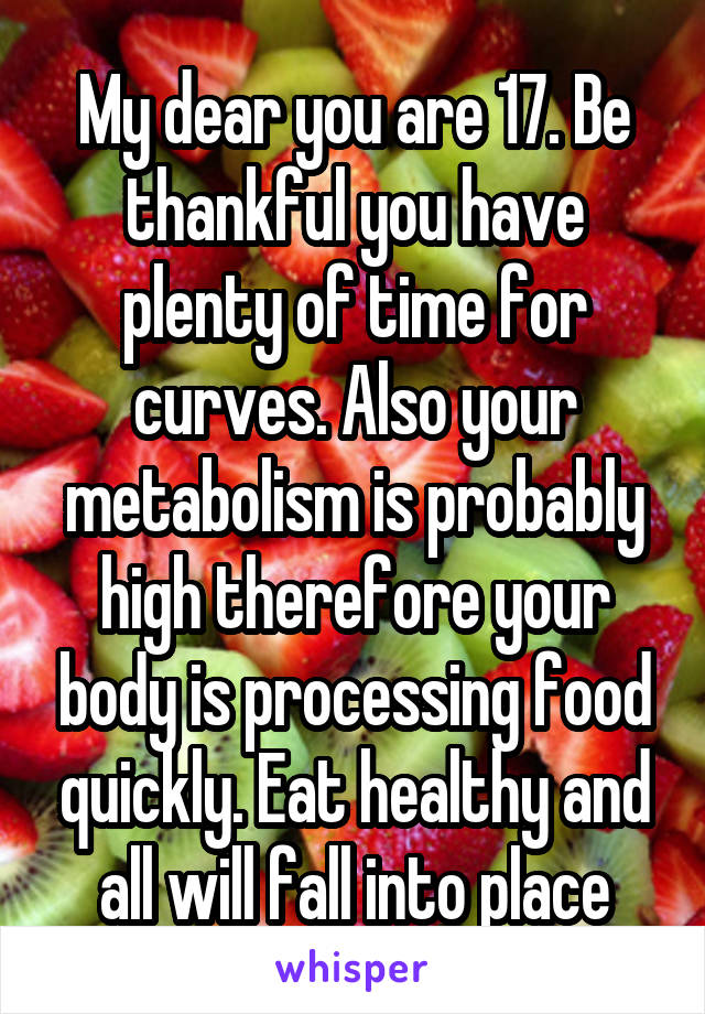 My dear you are 17. Be thankful you have plenty of time for curves. Also your metabolism is probably high therefore your body is processing food quickly. Eat healthy and all will fall into place