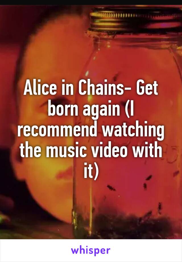 Alice in Chains- Get born again (I recommend watching the music video with it)