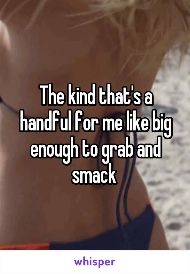 The kind that's a handful for me like big enough to grab and smack 