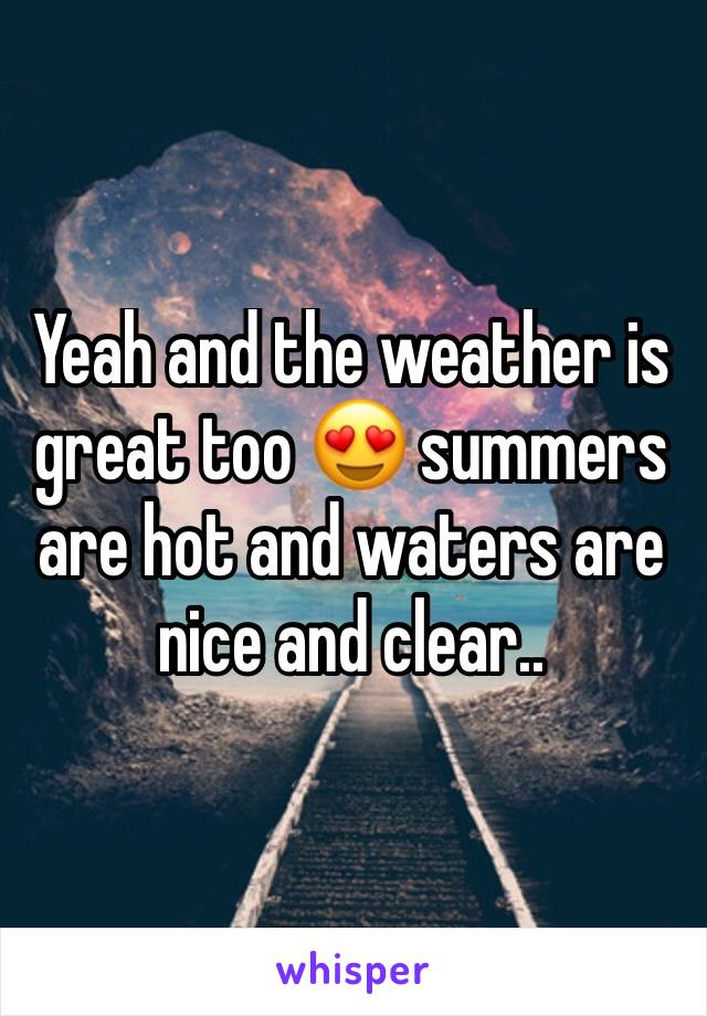Yeah and the weather is great too 😍 summers are hot and waters are nice and clear.. 