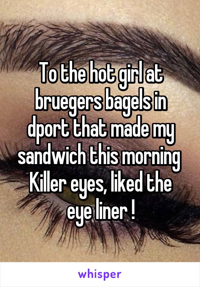 To the hot girl at bruegers bagels in dport that made my sandwich this morning 
Killer eyes, liked the eye liner !