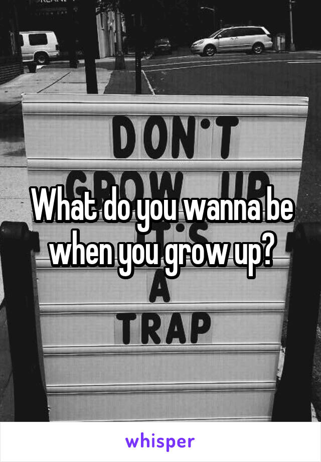 What do you wanna be when you grow up?