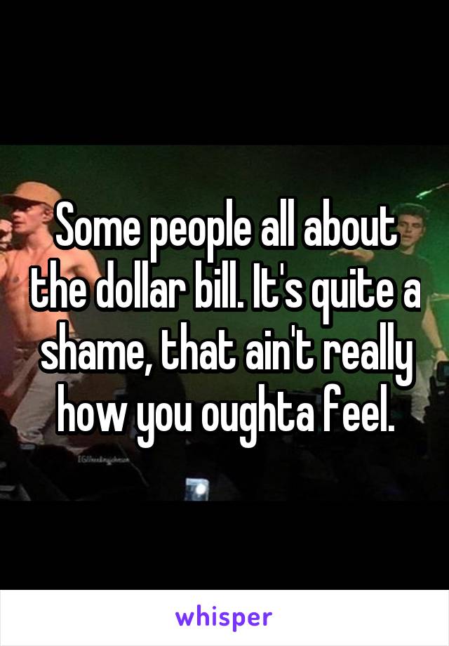 Some people all about the dollar bill. It's quite a shame, that ain't really how you oughta feel.