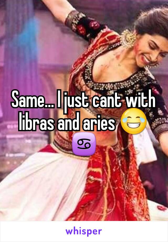 Same... I just cant with libras and aries 😂♋