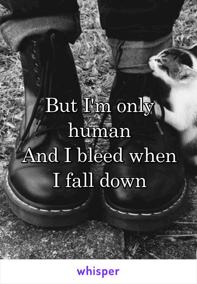 But I'm only human
And I bleed when I fall down