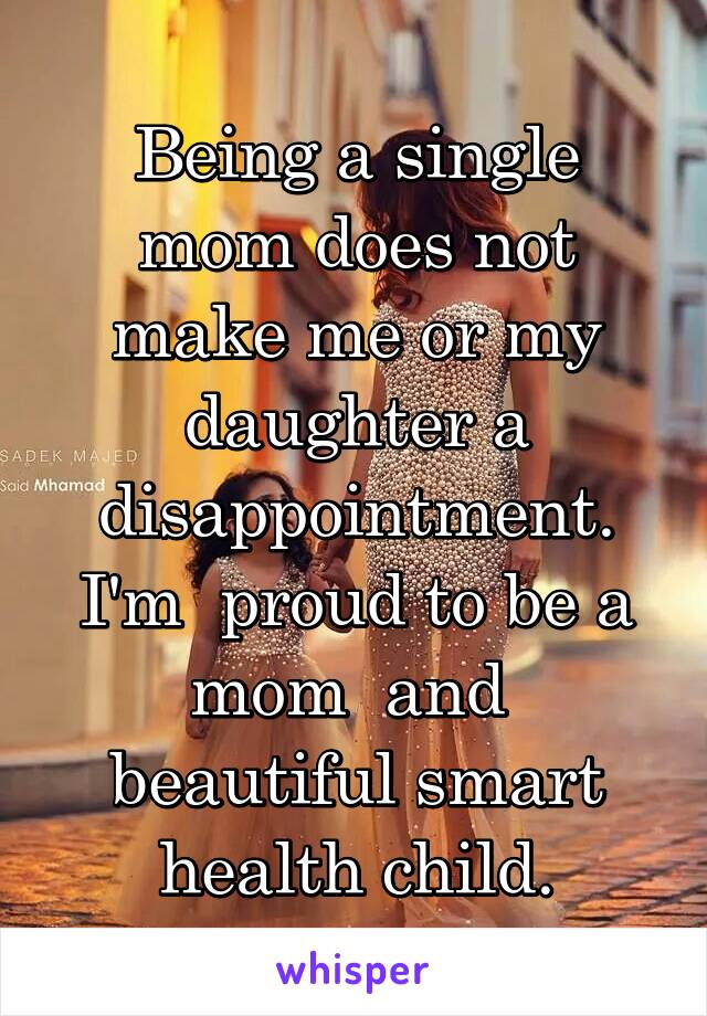 Being a single mom does not make me or my daughter a disappointment. I'm  proud to be a mom  and  beautiful smart health child.