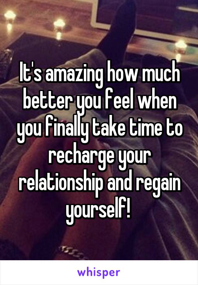 It's amazing how much better you feel when you finally take time to recharge your relationship and regain yourself! 