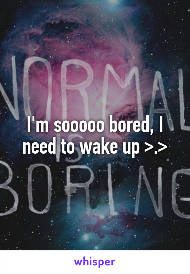 I'm sooooo bored, I need to wake up >.>