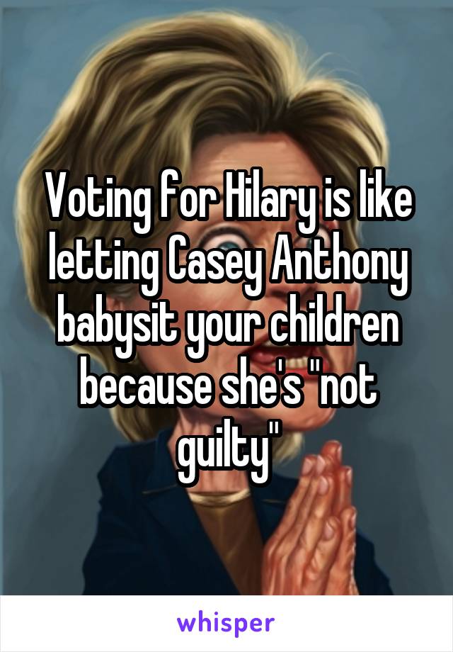 Voting for Hilary is like letting Casey Anthony babysit your children because she's "not guilty"