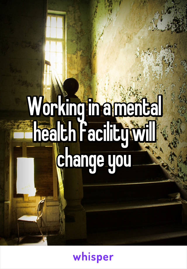 Working in a mental health facility will change you