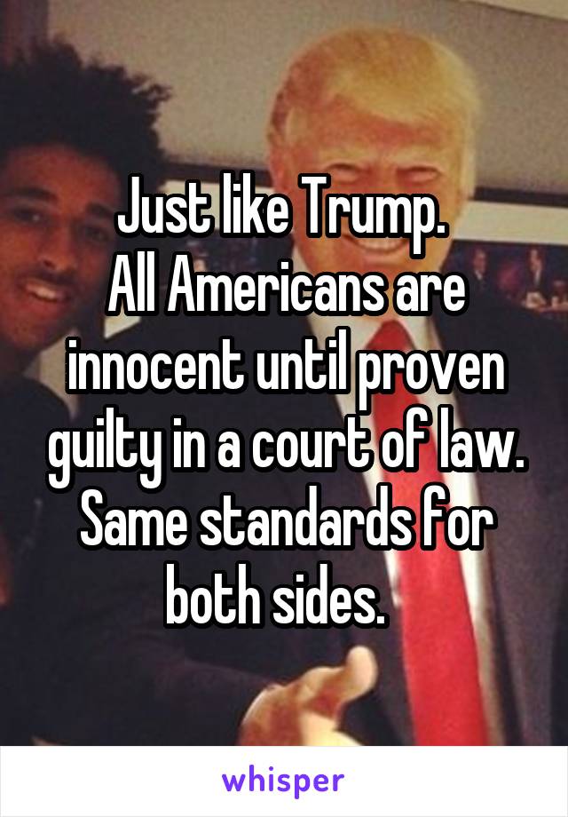 Just like Trump. 
All Americans are innocent until proven guilty in a court of law. Same standards for both sides.  