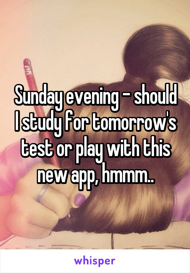 Sunday evening - should I study for tomorrow's test or play with this new app, hmmm..