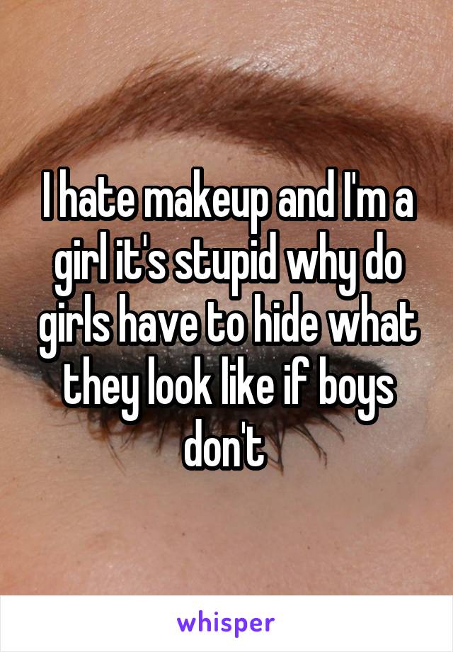 I hate makeup and I'm a girl it's stupid why do girls have to hide what they look like if boys don't 