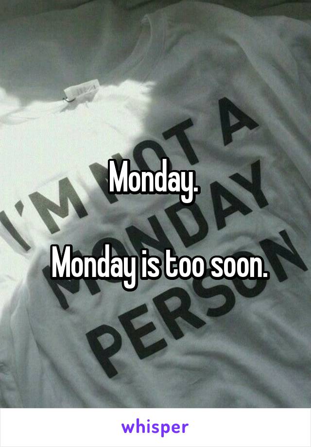 Monday. 

 Monday is too soon.