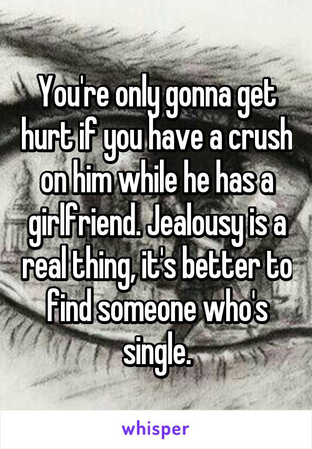 You're only gonna get hurt if you have a crush on him while he has a girlfriend. Jealousy is a real thing, it's better to find someone who's single.