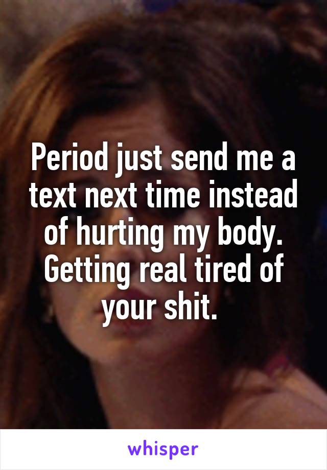 Period just send me a text next time instead of hurting my body. Getting real tired of your shit. 