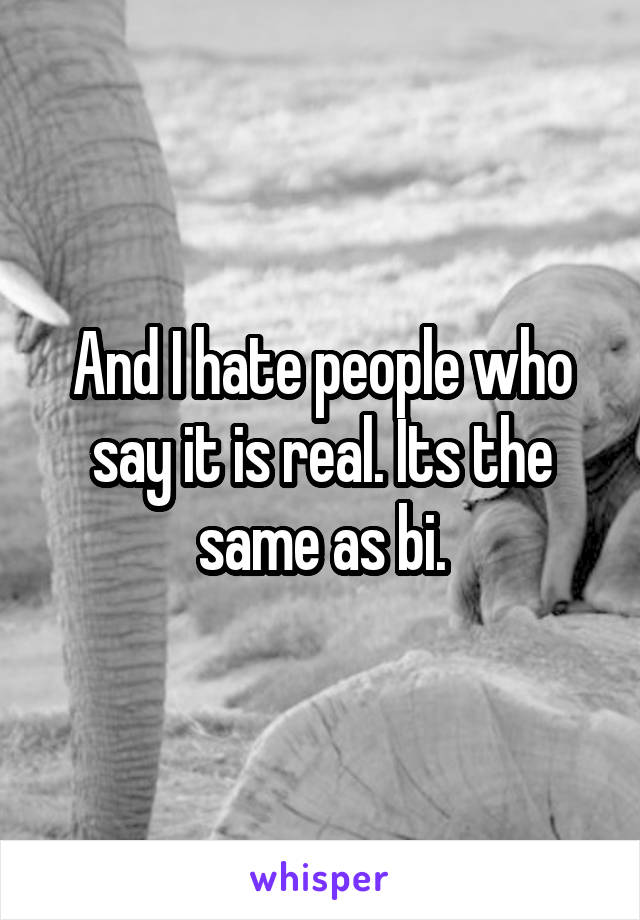 And I hate people who say it is real. Its the same as bi.