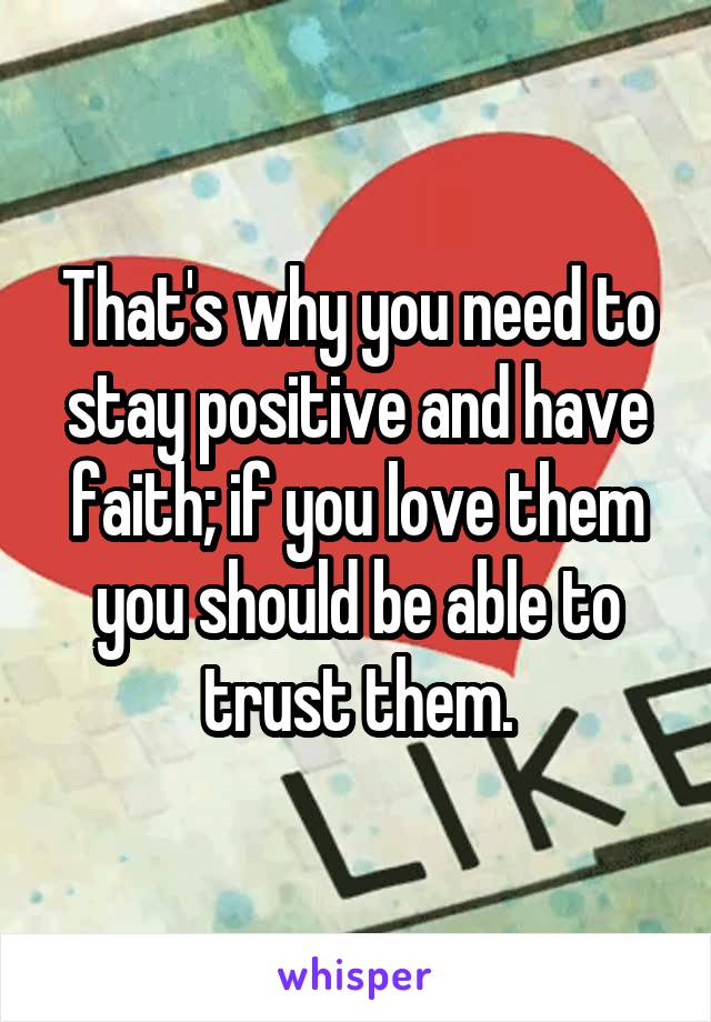 That's why you need to stay positive and have faith; if you love them you should be able to trust them.