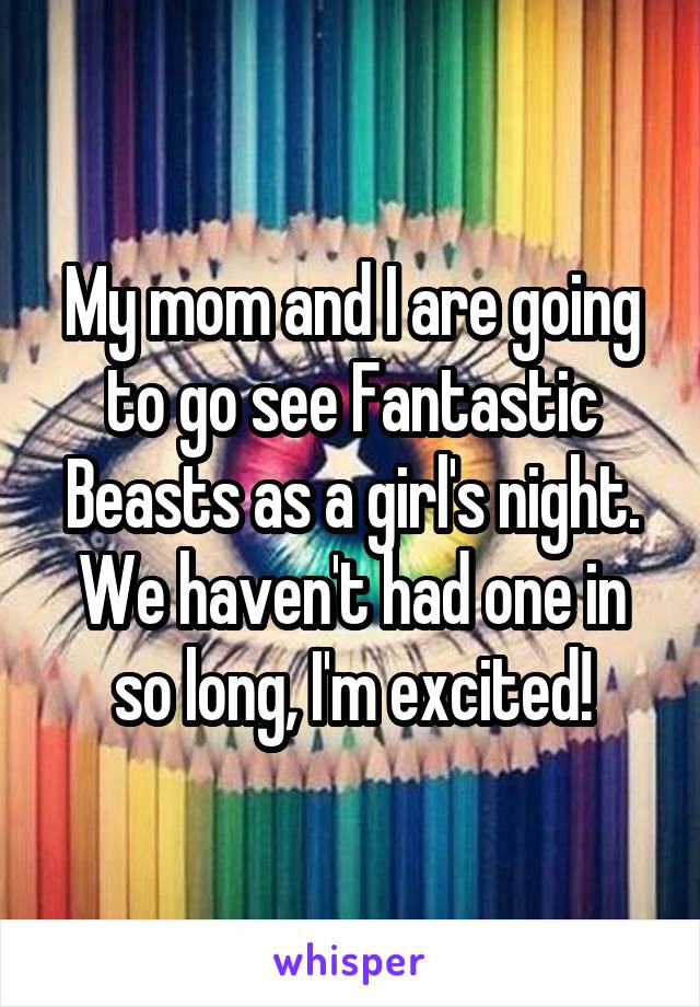 My mom and I are going to go see Fantastic Beasts as a girl's night. We haven't had one in so long, I'm excited!